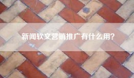 新闻软文营销推广有什么用？
