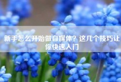 新手怎么开始做自媒体？这几个技巧让你快速入门