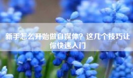 新手怎么开始做自媒体？这几个技巧让你快速入门