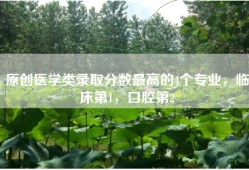 原创医学类录取分数最高的4个专业，临床第1，口腔第2