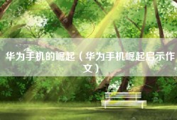 华为手机的崛起（华为手机崛起启示作文）