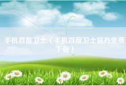 手机百度卫士（手机百度卫士官方免费下载）