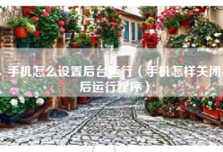 手机怎么设置后台运行（手机怎样关闭后运行程序）