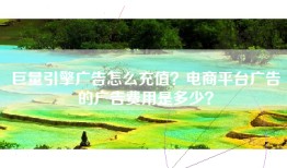 巨量引擎广告怎么充值？电商平台广告的广告费用是多少？