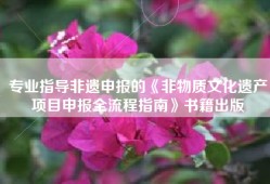 专业指导非遗申报的《非物质文化遗产项目申报全流程指南》书籍出版