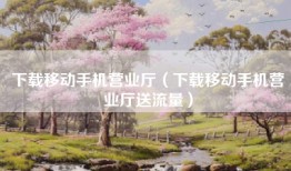 下载移动手机营业厅（下载移动手机营业厅送流量）
