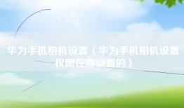 华为手机相机设置（华为手机相机设置权限在哪设置的）