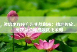 微信小程序广告实战指南：精准投放、高效互动与成效优化策略