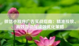 微信小程序广告实战指南：精准投放、高效互动与成效优化策略