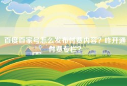 百度百家号怎么发布付费内容？咋开通付费专栏？