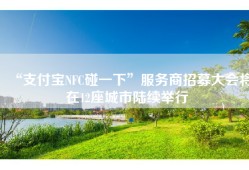“支付宝NFC碰一下”服务商招募大会将在12座城市陆续举行