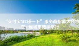 “支付宝NFC碰一下”服务商招募大会将在12座城市陆续举行