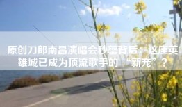 原创刀郎南昌演唱会秒罄背后：这座英雄城已成为顶流歌手的 “新宠”？