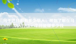乌干达目前有多少华人，带你了解在乌华人打工一个月能赚多少钱