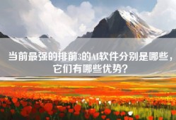当前最强的排前3的AI软件分别是哪些，它们有哪些优势？