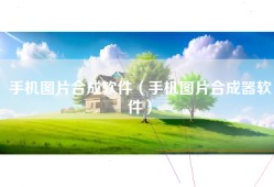 手机图片合成软件（手机图片合成器软件）