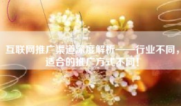 互联网推广渠道深度解析——行业不同，适合的推广方式不同！