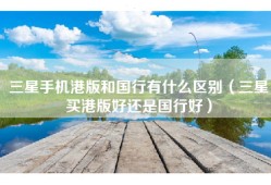 三星手机港版和国行有什么区别（三星买港版好还是国行好）