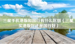三星手机港版和国行有什么区别（三星买港版好还是国行好）