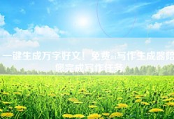 一键生成万字好文！免费ai写作生成器陪您完成写作任务