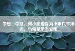 李想、李斌、何小鹏现身为小米汽车捧场，与雷军早有交集