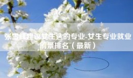 张雪峰建议女生选的专业-女生专业就业前景排名（最新）