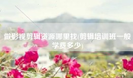 做影视剪辑资源哪里找(剪辑培训班一般学费多少)