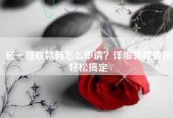 碰一碰收款码怎么申请？详细教程带你轻松搞定