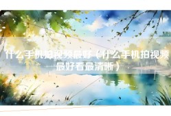 什么手机拍视频最好（什么手机拍视频最好看最清晰）