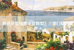 制造业如何数字化转型？三部门联合发声→