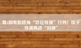 靠2部电影跻身“百亿导演”行列！饺子导演两战“封神”