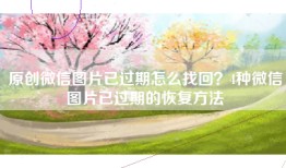 原创微信图片已过期怎么找回？4种微信图片已过期的恢复方法
