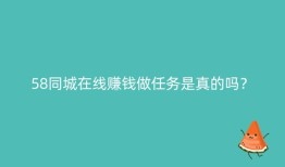 58同城在线赚钱做任务是真的吗？