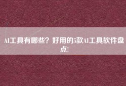 AI工具有哪些？好用的5款AI工具软件盘点!