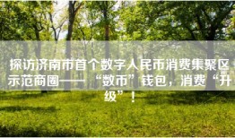 探访济南市首个数字人民币消费集聚区示范商圈—— “数币”钱包，消费“升级”！