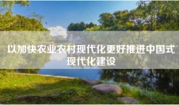 以加快农业农村现代化更好推进中国式现代化建设