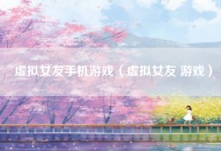 虚拟女友手机游戏（虚拟女友 游戏）