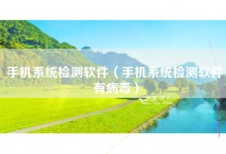 手机系统检测软件（手机系统检测软件有病毒）