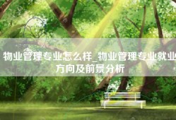 物业管理专业怎么样_物业管理专业就业方向及前景分析