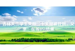 吉林大二学生失踪二十天疑被找到，父亲：在等DNA结果