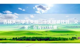 吉林大二学生失踪二十天疑被找到，父亲：在等DNA结果