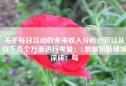 关于每日互动的未来收入分析，可以从以下几个方面进行考量：1.数据智能领域深耕：每