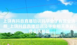 上饶有抖音直播培训吗毕业了有营业执照_上饶抖音直播培训及毕业相关事宜，营业执照篇