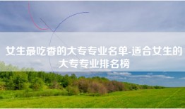 女生最吃香的大专专业名单-适合女生的大专专业排名榜