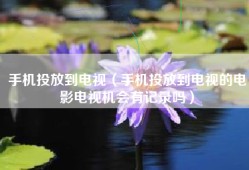 手机投放到电视（手机投放到电视的电影电视机会有记录吗）