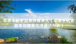 苹果手机更新系统要多久（苹果手机更新系统要多久才激活开机）