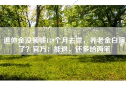 退休金没领够139个月去世，养老金白瞎了？官方：能退，还多给两笔