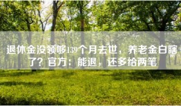 退休金没领够139个月去世，养老金白瞎了？官方：能退，还多给两笔