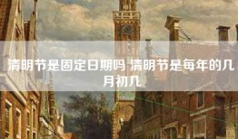 清明节是固定日期吗 清明节是每年的几月初几