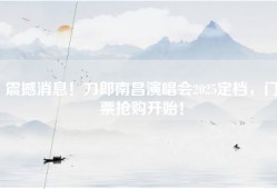 震撼消息！刀郎南昌演唱会2025定档，门票抢购开始！